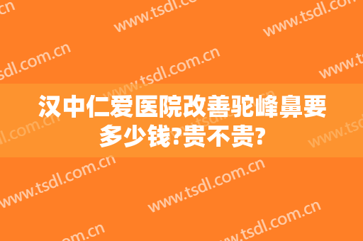 汉中仁爱医院改善驼峰鼻要多少钱?贵不贵?