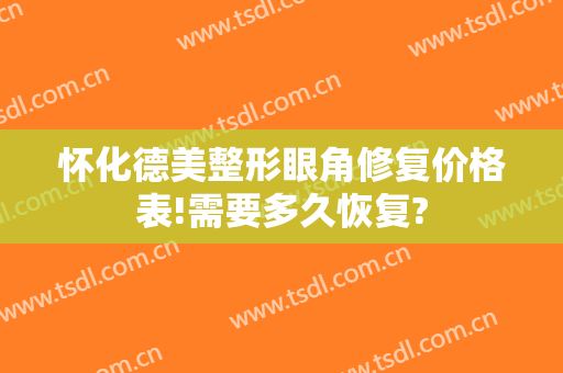 怀化德美整形眼角修复价格表!需要多久恢复?