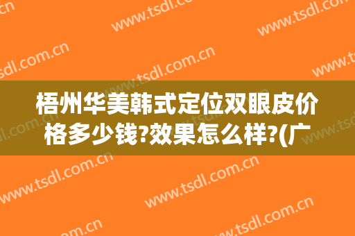 梧州华美韩式定位双眼皮价格多少钱?效果怎么样?(广州韩式双眼皮价钱)