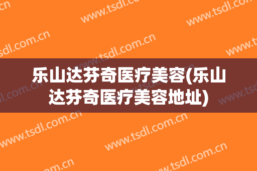 乐山达芬奇医疗美容(乐山达芬奇医疗美容地址)