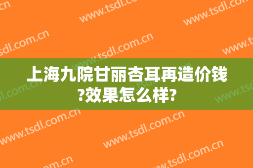 上海九院甘丽杏耳再造价钱?效果怎么样?