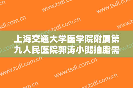 上海交通大学医学院附属第九人民医院郭涛小腿抽脂需要多少钱?靠谱吗?