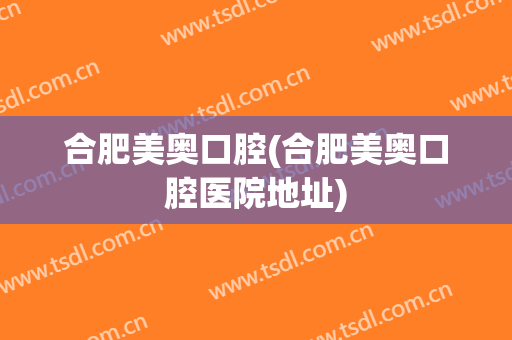 合肥美奥口腔(合肥美奥口腔医院地址)