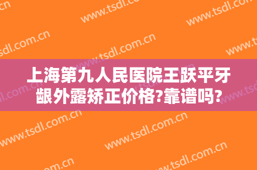上海第九人民医院王跃平牙龈外露矫正价格?靠谱吗?