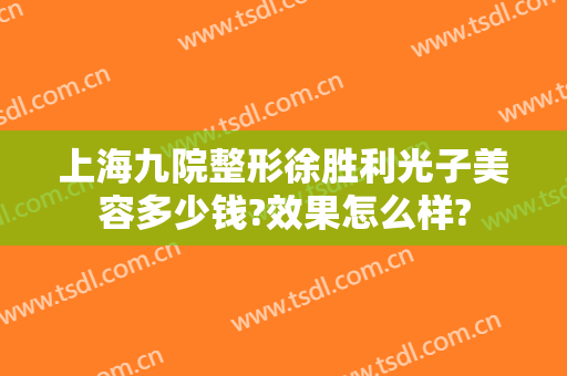 上海九院整形徐胜利光子美容多少钱?效果怎么样?