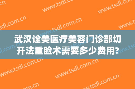 武汉诠美医疗美容门诊部切开法重睑术需要多少费用?可靠吗?(诠美医疗美容正规吗)