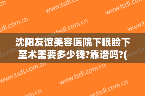 沈阳友谊美容医院下眼睑下至术需要多少钱?靠谱吗?(沈阳眼睑下至哪里做的好)