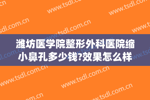潍坊医学院整形外科医院缩小鼻孔多少钱?效果怎么样?(潍坊人民医院整容整形价格)