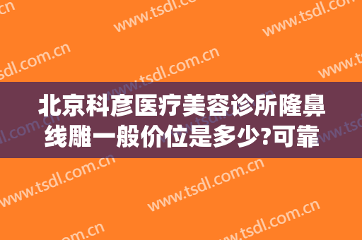 北京科彦医疗美容诊所隆鼻线雕一般价位是多少?可靠吗?(线雕除皱医院)