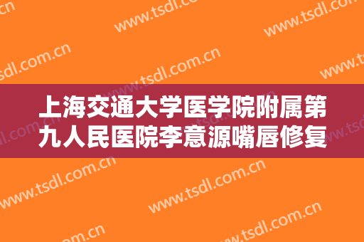 上海交通大学医学院附属第九人民医院李意源嘴唇修复大楷需要多少钱?可靠吗?