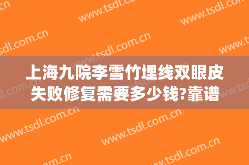 上海九院李雪竹埋线双眼皮失败修复需要多少钱?靠谱吗?(上海九院双眼皮修复费用多少)