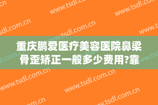 重庆鹏爱医疗美容医院鼻梁骨歪矫正一般多少费用?靠谱吗?(鹏爱医疗美容整形医院)