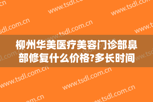 柳州华美医疗美容门诊部鼻部修复什么价格?多长时间恢复?(柳州市华美整形美容医院)