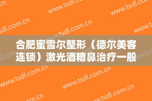 合肥蜜雪尔整形（德尔美客连锁）激光酒糟鼻治疗一般价位是多少?贵不贵?