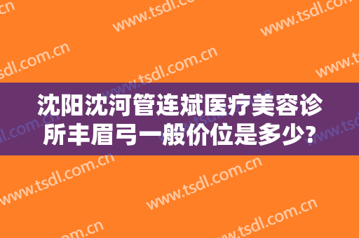 沈阳沈河管连斌医疗美容诊所丰眉弓一般价位是多少?好不好?