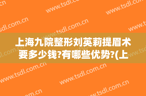 上海九院整形刘英莉提眉术要多少钱?有哪些优势?(上海九院提眉术价格)