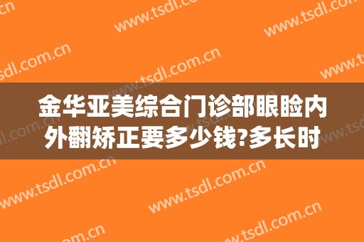 金华亚美综合门诊部眼睑内外翻矫正要多少钱?多长时间恢复?(下眼睑外翻修复多少钱)