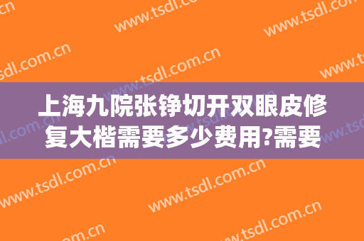 上海九院张铮切开双眼皮修复大楷需要多少费用?需要多久恢复?(上海九院整形双眼皮修复医生)
