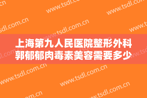 上海第九人民医院整形外科郭郁郁肉毒素美容需要多少钱?可靠吗?