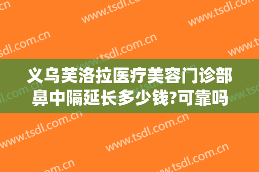 义乌芙洛拉医疗美容门诊部鼻中隔延长多少钱?可靠吗?(义乌芙洛拉整形美容医院)