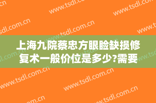 上海九院蔡忠方眼睑缺损修复术一般价位是多少?需要多久恢复?(上海九院眼部修复专家)