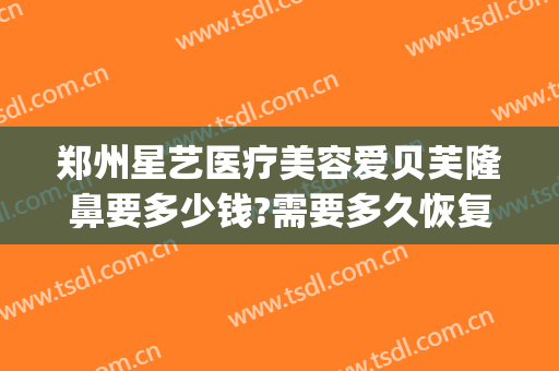 郑州星艺医疗美容爱贝芙隆鼻要多少钱?需要多久恢复?(郑州艺星整形)