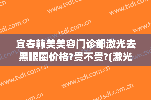 宜春韩美美容门诊部激光去黑眼圈价格?贵不贵?(激光去面部黑色素价格)