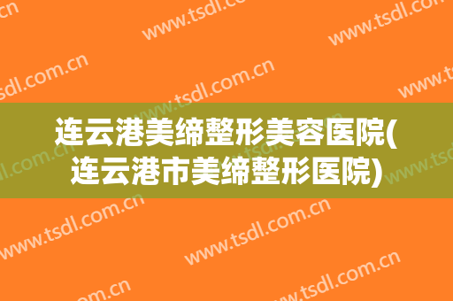 连云港美缔整形美容医院(连云港市美缔整形医院)