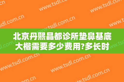 北京丹熙晶都诊所垫鼻基底大楷需要多少费用?多长时间恢复?
