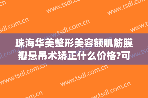 珠海华美整形美容额肌筋膜瓣悬吊术矫正什么价格?可靠吗?(筋膜悬吊术双眼皮大概多少钱)