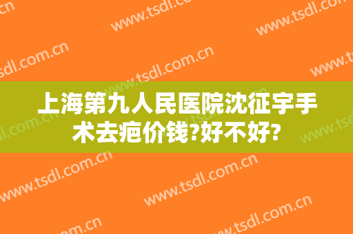 上海第九人民医院沈征宇手术去疤价钱?好不好?