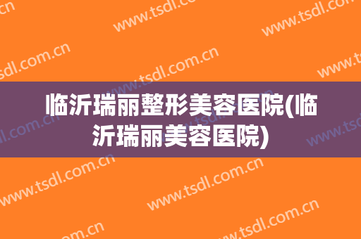 临沂瑞丽整形美容医院(临沂瑞丽美容医院)