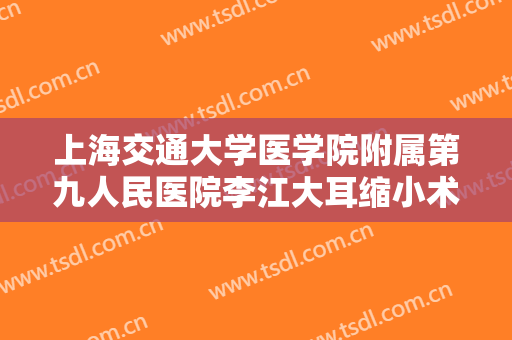 上海交通大学医学院附属第九人民医院李江大耳缩小术价格表!效果怎么样?