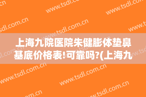 上海九院医院朱健膨体垫鼻基底价格表!可靠吗?(上海九院垫鼻子)