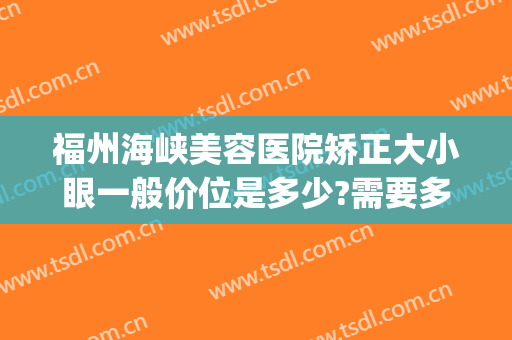 福州海峡美容医院矫正大小眼一般价位是多少?需要多久恢复?(福州眼睛整形)