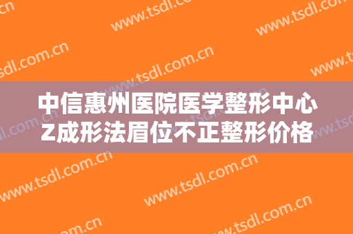 中信惠州医院医学整形中心Z成形法眉位不正整形价格多少钱?可靠吗?