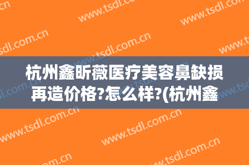 杭州鑫昕薇医疗美容鼻缺损再造价格?怎么样?(杭州鑫昕薇医疗美容门诊部)