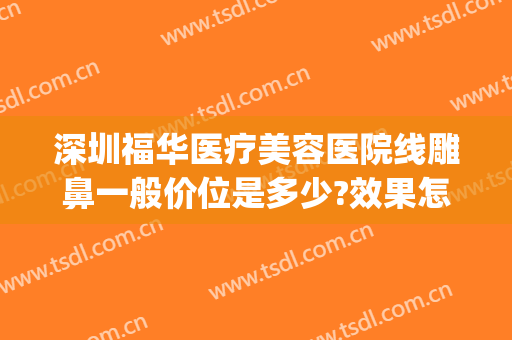 深圳福华医疗美容医院线雕鼻一般价位是多少?效果怎么样?(深圳福华美容整形医院)
