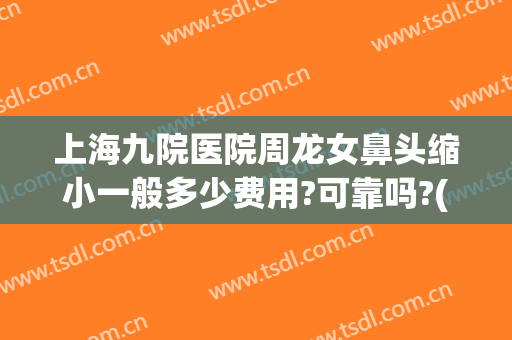 上海九院医院周龙女鼻头缩小一般多少费用?可靠吗?(上海九院缩小鼻翼多少钱)
