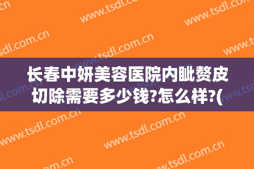 长春中妍美容医院内眦赘皮切除需要多少钱?怎么样?(长春中妍美容医院内眦赘皮切除需要多少钱?怎么样报销)
