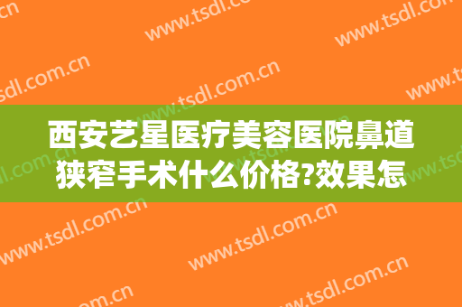 西安艺星医疗美容医院鼻道狭窄手术什么价格?效果怎么样?(西安艺星整形美容医院怎么样)