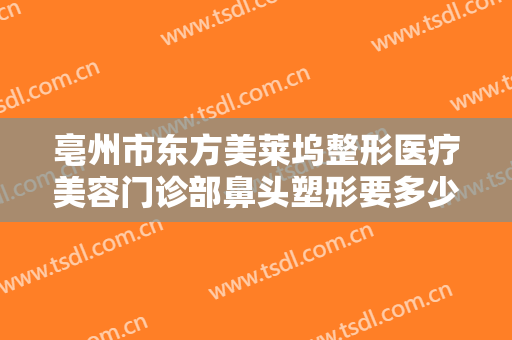 亳州市东方美莱坞整形医疗美容门诊部鼻头塑形要多少钱?有哪些优势?