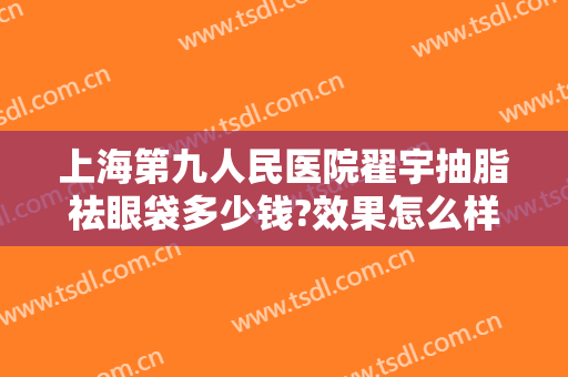 上海第九人民医院翟宇抽脂祛眼袋多少钱?效果怎么样?