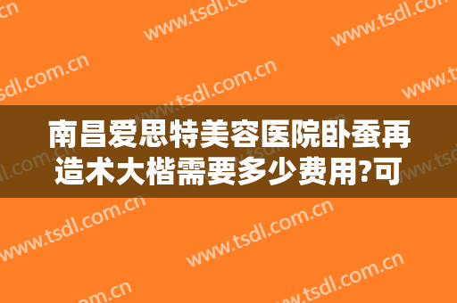 南昌爱思特美容医院卧蚕再造术大楷需要多少费用?可靠吗?