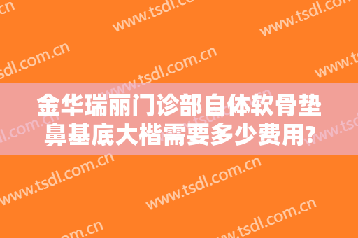 金华瑞丽门诊部自体软骨垫鼻基底大楷需要多少费用?怎么样?