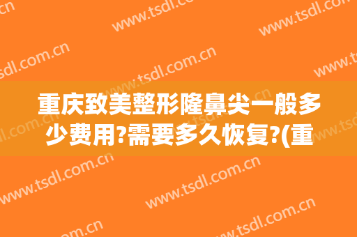 重庆致美整形隆鼻尖一般多少费用?需要多久恢复?(重庆鼻部整容费用)
