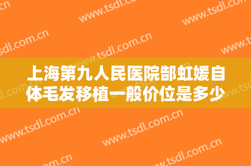 上海第九人民医院郜虹媛自体毛发移植一般价位是多少?好不好?