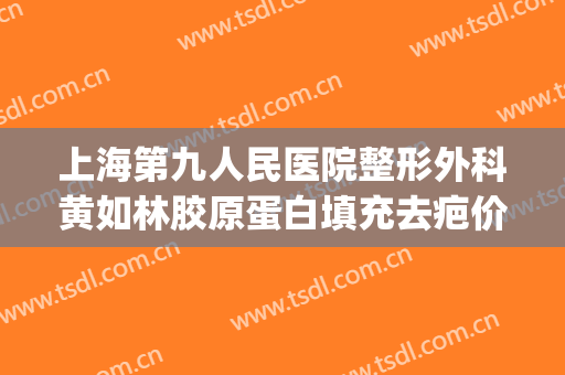 上海第九人民医院整形外科黄如林胶原蛋白填充去疤价格表!可靠吗?(上海九院 胶原蛋白填充)
