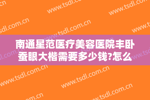 南通星范医疗美容医院丰卧蚕眼大楷需要多少钱?怎么样?
