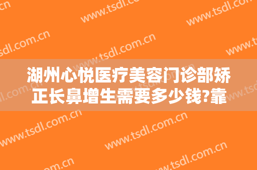 湖州心悦医疗美容门诊部矫正长鼻增生需要多少钱?靠谱吗?